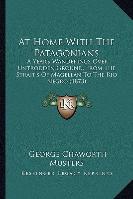 At Home With The Patagonians: A Year's Wanderings Over Untrodden Ground, From The Strait's Of Magellan To The Rio Negro (1873)