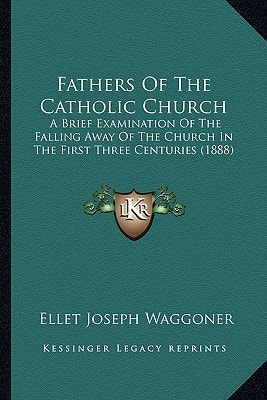 Fathers Of The Catholic Church: A Brief Examination Of The Falling Away Of The Church In The First Three Centuries (1888)