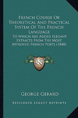 French Course Or Theoretical And Practical System Of The French Language: To Which Are Added Elegant Extracts From The Most Approved French Ports (1848)