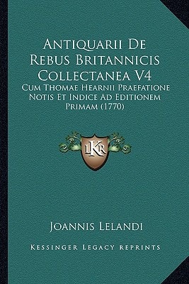 Antiquarii De Rebus Britannicis Collectanea V4: Cum Thomae Hearnii Praefatione Notis Et Indice Ad Editionem Primam (1770)