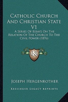 Catholic Church And Christian State V1: A Series Of Essays On The Relation Of The Church To The Civil Power (1876)