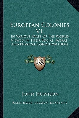 European Colonies V1: In Various Parts Of The World, Viewed In Their Social, Moral, And Physical Condition (1834)
