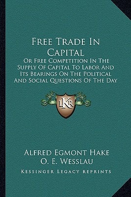 Free Trade In Capital: Or Free Competition In The Supply Of Capital To Labor And Its Bearings On The Political And Social Questions Of The Day (1890)
