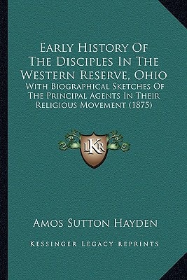 Early History Of The Disciples In The Western Reserve, Ohio: With Biographical Sketches Of The Principal Agents In Their Religious Movement (1875)