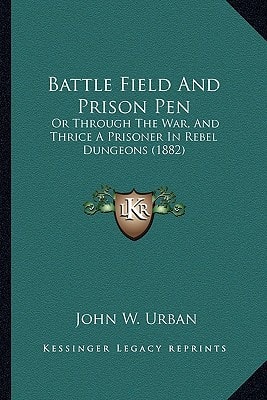 Battle Field And Prison Pen: Or Through The War, And Thrice A Prisoner In Rebel Dungeons (1882)