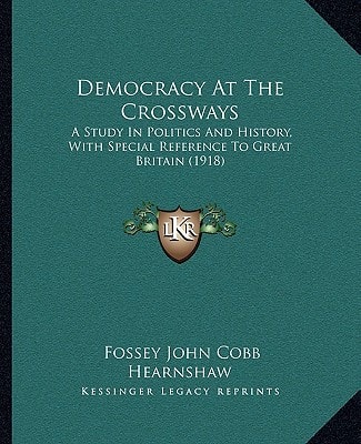 Democracy At The Crossways: A Study In Politics And History, With Special Reference To Great Britain (1918)