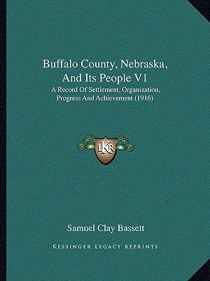 Buffalo County, Nebraska, And Its People V1: A Record Of Settlement, Organization, Progress And Achievement (1916)