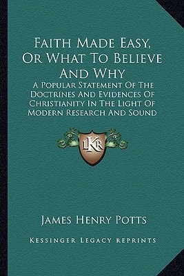 Faith Made Easy, Or What To Believe And Why: A Popular Statement Of The Doctrines And Evidences Of Christianity In The Light Of Modern Research And Sound Biblical Interpretation (1888)