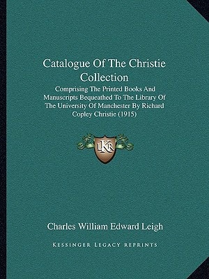 Catalogue Of The Christie Collection: Comprising The Printed Books And Manuscripts Bequeathed To The Library Of The University Of Manchester By Richard Copley Christie (1915)