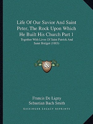 Life Of Our Savior And Saint Peter, The Rock Upon Which He Built His Church Part 1: Together With Lives Of Saint Patrick And Saint Bridget (1883)