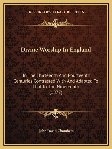 Divine Worship In England: In The Thirteenth And Fourteenth Centuries Contrasted With And Adapted To That In The Nineteenth (1877)
