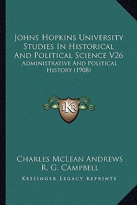 Johns Hopkins University Studies In Historical And Political Science V26: Administrative And Political History (1908)