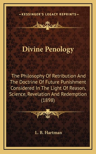 Divine Penology: The Philosophy Of Retribution And The Doctrine Of Future Punishment Considered In The Light Of Reason, Science, Revelation And Redemption (1898)