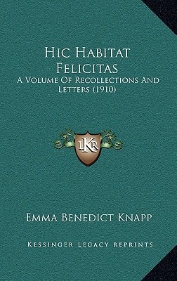 Hic Habitat Felicitas: A Volume Of Recollections And Letters (1910)