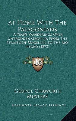 At Home With The Patagonians: A Year's Wanderings Over Untrodden Ground, From The Strait's Of Magellan To The Rio Negro (1873)