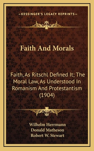 Faith And Morals: Faith, As Ritschl Defined It; The Moral Law, As Understood In Romanism And Protestantism (1904)