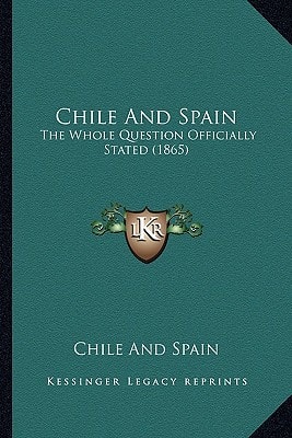 Chile And Spain: The Whole Question Officially Stated (1865)
