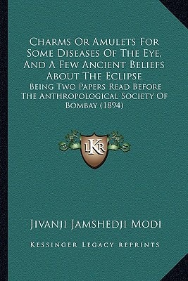 Charms Or Amulets For Some Diseases Of The Eye, And A Few Ancient Beliefs About The Eclipse: Being Two Papers Read Before The Anthropological Society Of Bombay (1894)