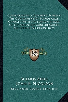 Correspondence Sustained Between The Government Of Buenos Aires, Charged With The Foreign Affairs Of The Argentine Confederation, And John B. Nicolson (1839)