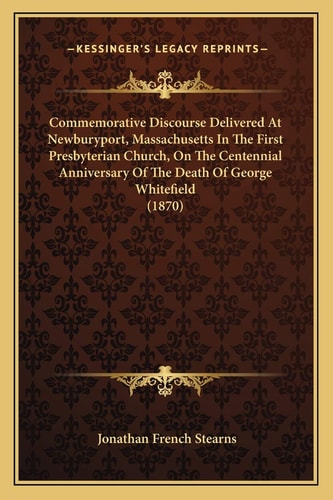 Commemorative Discourse Delivered At Newburyport, Massachusetts In The First Presbyterian Church, On The Centennial Anniversary Of The Death Of George Whitefield (1870)