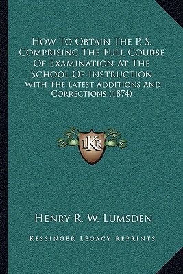 How To Obtain The P. S. Comprising The Full Course Of Examination At The School Of Instruction: With The Latest Additions And Corrections (1874)