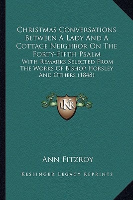 Christmas Conversations Between A Lady And A Cottage Neighbor On The Forty-Fifth Psalm: With Remarks Selected From The Works Of Bishop Horsley And Others (1848)