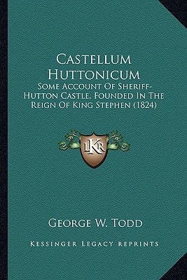 Castellum Huttonicum: Some Account Of Sheriff-Hutton Castle, Founded In The Reign Of King Stephen (1824)