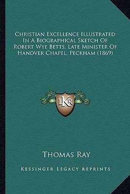 Christian Excellence Illustrated In A Biographical Sketch Of Robert Wye Betts, Late Minister Of Hanover Chapel, Peckham (1869)
