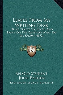 Leaves From My Writing Desk: Being Tracts Six, Seven, And Eight, On The Question What Do We Know? (1872)