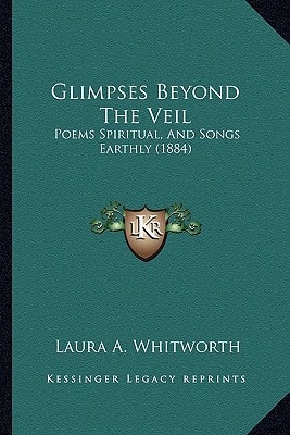 Glimpses Beyond The Veil: Poems Spiritual, And Songs Earthly (1884)