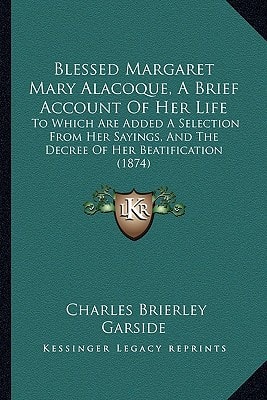 Blessed Margaret Mary Alacoque, A Brief Account Of Her Life: To Which Are Added A Selection From Her Sayings, And The Decree Of Her Beatification (1874)