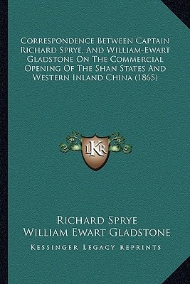 Correspondence Between Captain Richard Sprye, And William-Ewart Gladstone On The Commercial Opening Of The Shan States And Western Inland China (1865)