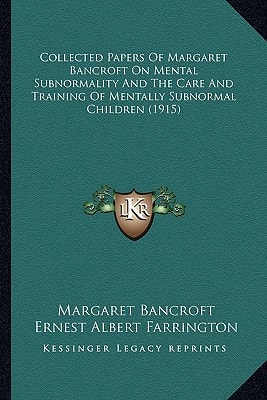 Collected Papers Of Margaret Bancroft On Mental Subnormality And The Care And Training Of Mentally Subnormal Children (1915)