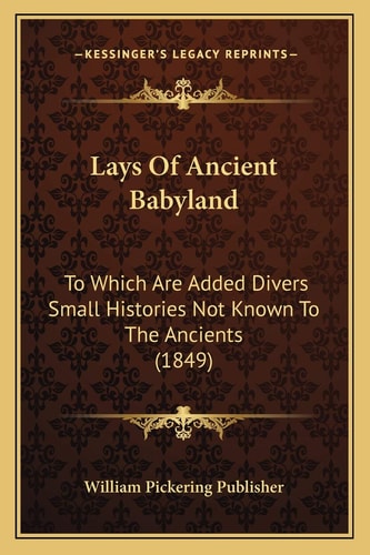 Lays Of Ancient Babyland: To Which Are Added Divers Small Histories Not Known To The Ancients (1849)