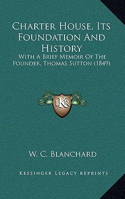 Charter House, Its Foundation And History: With A Brief Memoir Of The Founder, Thomas Sutton (1849)