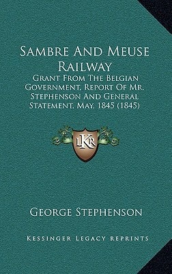 Sambre And Meuse Railway: Grant From The Belgian Government, Report Of Mr. Stephenson And General Statement, May, 1845 (1845)