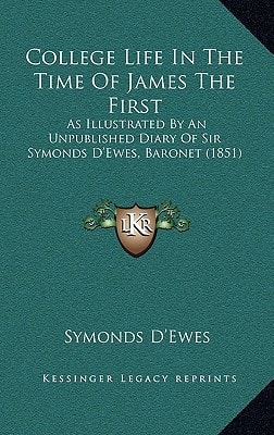 College Life In The Time Of James The First: As Illustrated By An Unpublished Diary Of Sir Symonds D'Ewes, Baronet (1851)