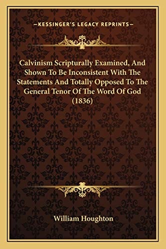 Calvinism Scripturally Examined, And Shown To Be Inconsistent With The Statements And Totally Opposed To The General Tenor Of The Word Of God (1836)