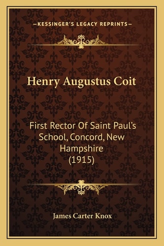 Henry Augustus Coit: First Rector Of Saint Paul's School, Concord, New Hampshire (1915)