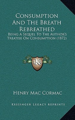 Consumption And The Breath Rebreathed: Being A Sequel To The Author's Treatise On Consumption (1872)