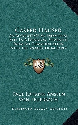 Casper Hauser: An Account Of An Individual, Kept In A Dungeon, Separated From All Communication With The World, From Early Childhood To About The Age Of Seventeen (1832)