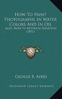 How To Paint Photographs In Water Colors And In Oil: Also, How To Retouch Negatives (1871)
