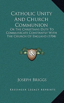 Catholic Unity And Church Communion: Or The Christians Duty To Communicate Constantly With The Church Of England (1704)