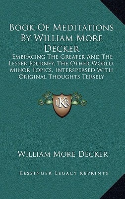 Book Of Meditations By William More Decker: Embracing The Greater And The Lesser Journey, The Other World, Minor Topics, Interspersed With Original Thoughts Tersely Expressed And Poems (1920)