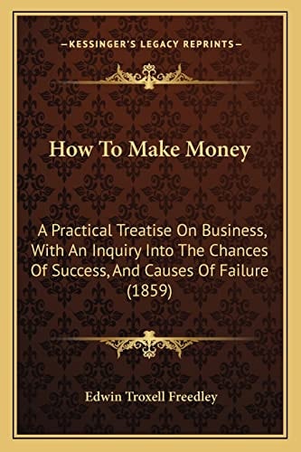 How To Make Money: A Practical Treatise On Business, With An Inquiry Into The Chances Of Success, And Causes Of Failure (1859)