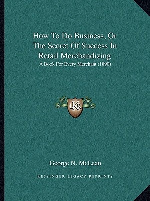 How To Do Business, Or The Secret Of Success In Retail Merchandizing: A Book For Every Merchant (1890)