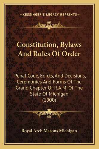 Constitution, Bylaws And Rules Of Order: Penal Code, Edicts, And Decisions, Ceremonies And Forms Of The Grand Chapter Of R.A.M. Of The State Of Michigan (1900)