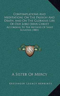 Contemplations And Meditations On The Passion And Death, And On The Glorious Life Of Our Lord Jesus Christ: According To The Method Of Saint Ignatius (1881)