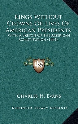 Kings Without Crowns Or Lives Of American Presidents: With A Sketch Of The American Constitution (1884)