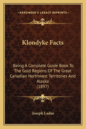 Klondyke Facts: Being A Complete Guide Book To The Gold Regions Of The Great Canadian Northwest Territories And Alaska (1897)